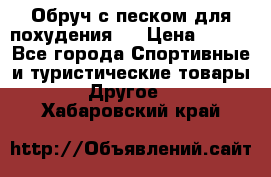 Обруч с песком для похудения.  › Цена ­ 500 - Все города Спортивные и туристические товары » Другое   . Хабаровский край